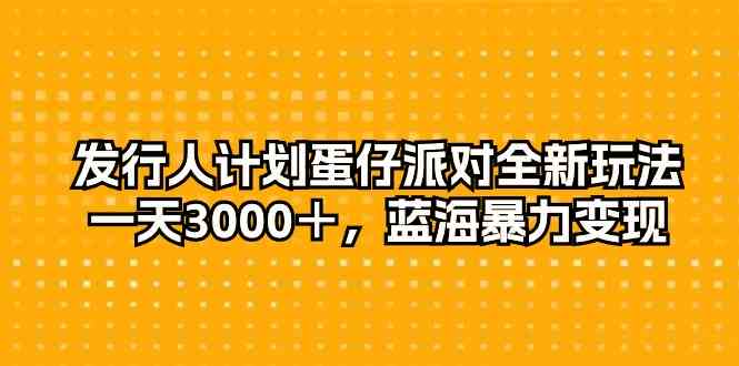 （10167期）发行人计划蛋仔派对全新玩法，一天3000＋，蓝海暴力变现-主题库网创