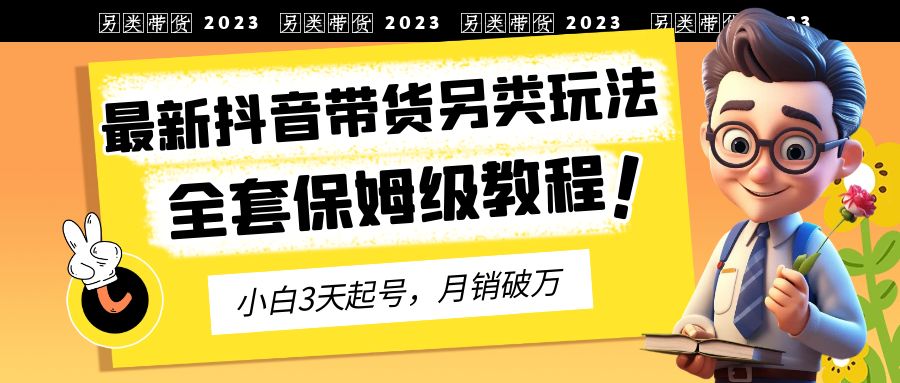 2023年最新抖音带货另类玩法，3天起号，月销破万（保姆级教程）-主题库网创