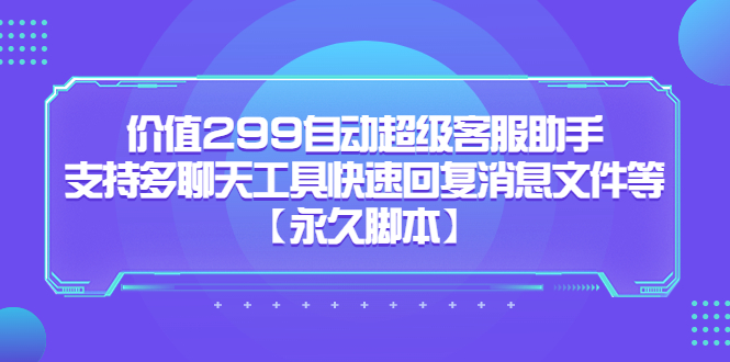 价值299自动超级客服助手，支持多聊天工具快速回复消息文件等【永久脚本】-主题库网创