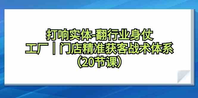 打响实体行业翻身仗，工厂门店精准获客战术体系（20节课）-主题库网创