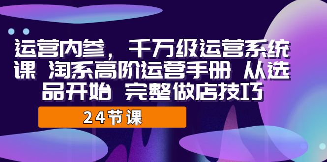 运营·内参 千万级·运营系统课 淘系高阶运营手册 从选品开始 完整做店技巧-主题库网创