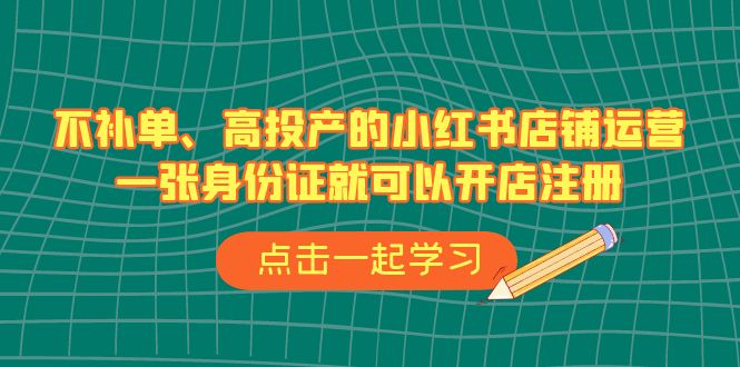 不补单、高投产的小红书店铺运营，一张身份证就可以开店注册（33节课）-主题库网创