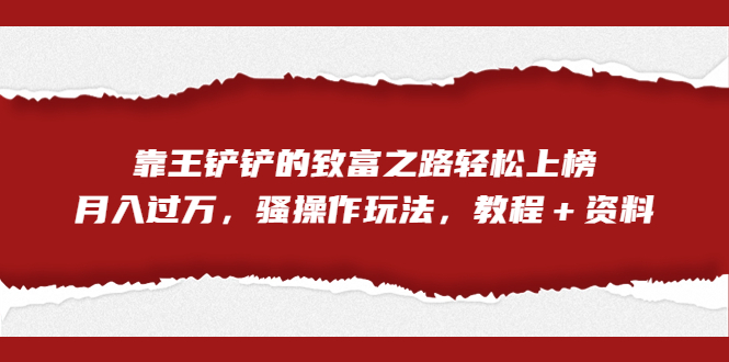 全网首发，靠王铲铲的致富之路轻松上榜，月入过万，骚操作玩法，教程＋资料-主题库网创