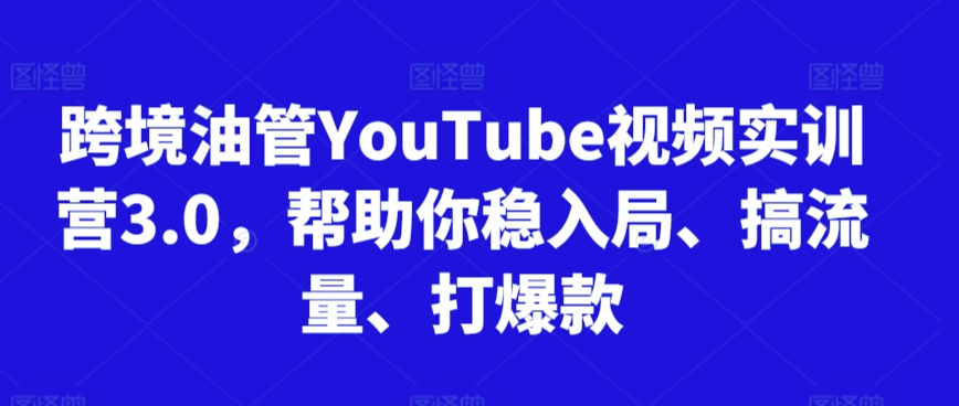 跨境油管YouTube视频实训营3.0，帮助你稳入局、搞流量、打爆款-主题库网创