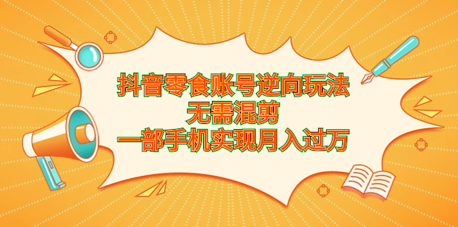 抖音零食账号逆向玩法，无需混剪，一部手机实现月入过万-主题库网创