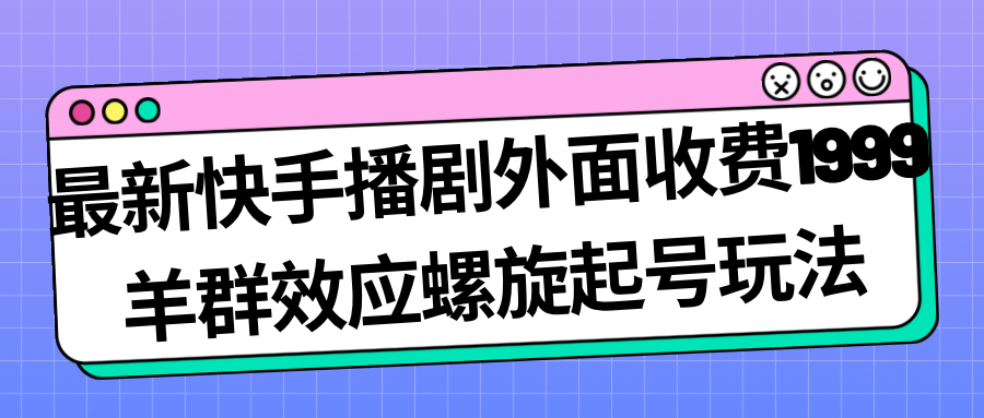 最新快手播剧外面收费1999羊群效应螺旋起号玩法配合流量日入几百完全没问题-主题库网创