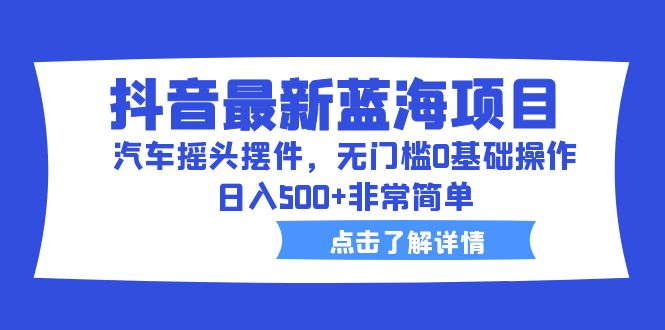 抖音最新蓝海项目，汽车摇头摆件，无门槛0基础操作，日入500+非常简单-主题库网创