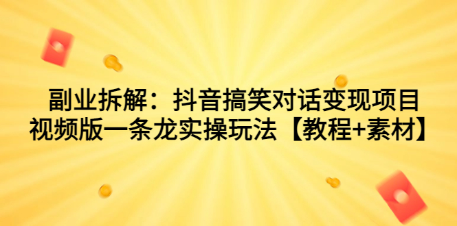 副业拆解：抖音搞笑对话变现项目，视频版一条龙实操玩法【教程+素材】-主题库网创