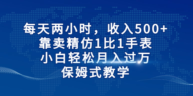 每天两小时，收入500+，靠卖精仿1比1手表，小白轻松月入过万！保姆式教学-主题库网创