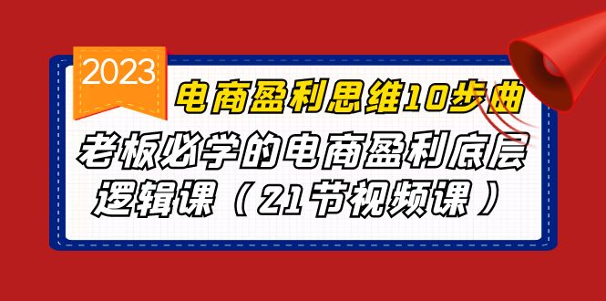 电商盈利-思维10步曲，老板必学的电商盈利底层逻辑课（21节视频课）-主题库网创