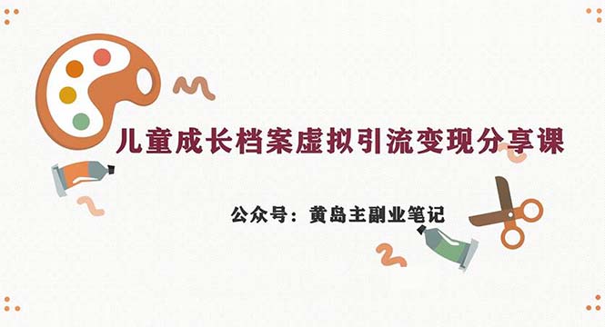 副业拆解：儿童成长档案虚拟资料变现副业，一条龙实操玩法（教程+素材）-主题库网创