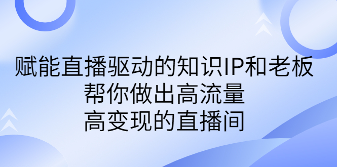 某付费课-赋能直播驱动的知识IP和老板，帮你做出高流量、高变现的直播间-主题库网创