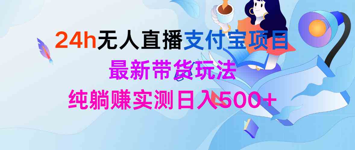 （9934期）24h无人直播支付宝项目，最新带货玩法，纯躺赚实测日入500+-主题库网创