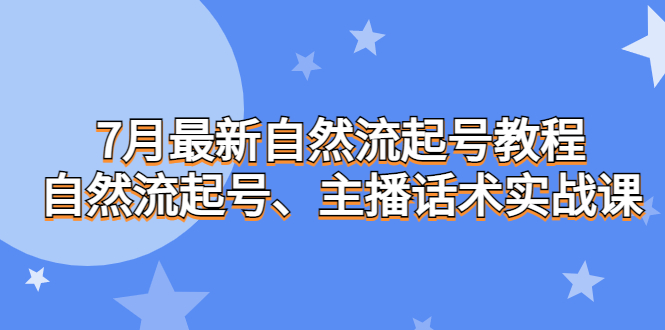 7月最新自然流起号教程，自然流起号、主播话术实战课-主题库网创