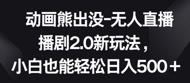 动画熊出没-无人直播播剧2.0新玩法，小白也能轻松日入500+-主题库网创