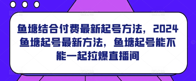 鱼塘结合付费最新起号方法，​2024鱼塘起号最新方法，鱼塘起号能不能一起拉爆直播间-主题库网创