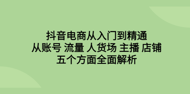 抖音电商从入门到精通，从账号 流量 人货场 主播 店铺五个方面全面解析-主题库网创