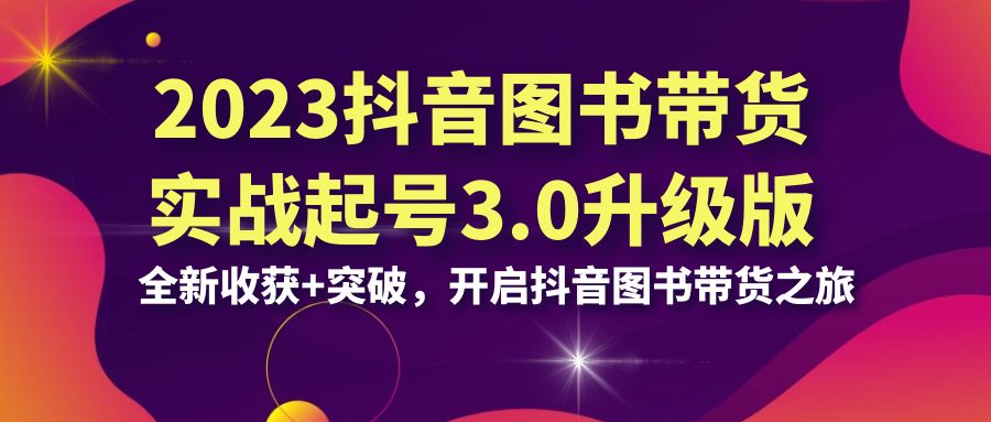 2023抖音 图书带货实战起号3.0升级版：全新收获+突破，开启抖音图书带货…-主题库网创