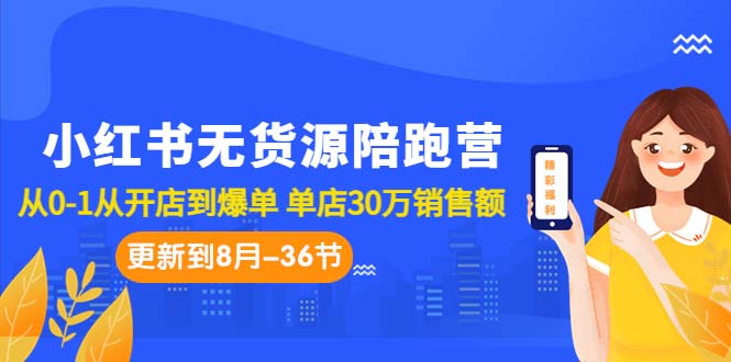 小红书无货源陪跑营：从0-1从开店到爆单 单店30万销售额（更至8月-36节课）-主题库网创