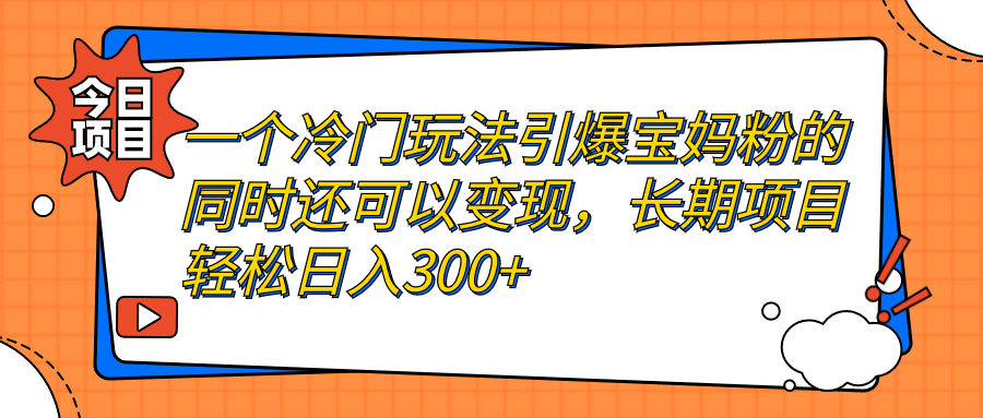 一个冷门玩法引爆宝妈粉的同时还可以变现，长期项目轻松日入300+-主题库网创