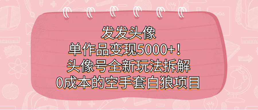 发发头像，单作品变现5000+！头像号全新玩法拆解，0成本的空手套白狼项目-主题库网创