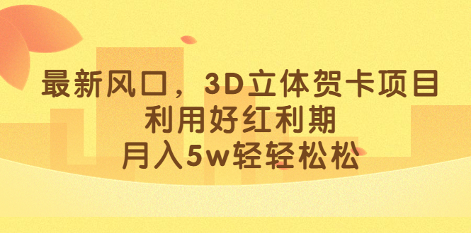 最新风口，3D立体贺卡项目，利用好红利期，月入5w轻轻松松-主题库网创