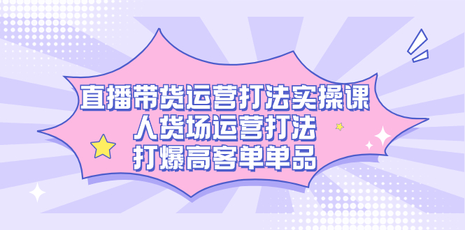 直播带货运营打法实操课，人货场运营打法，打爆高客单单品-主题库网创