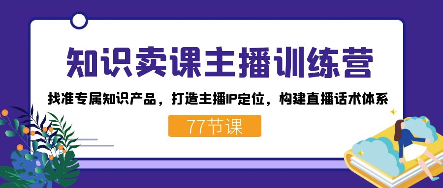 知识卖课主播训练营：找准专属知识产品，打造主播IP定位，构建直播话术体系-主题库网创