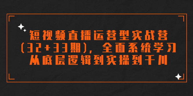 短视频直播运营型实战营(32+33期)，全面系统学习，从底层逻辑到实操到千川-主题库网创