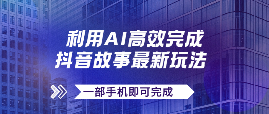 抖音故事最新玩法，通过AI一键生成文案和视频，日收入500+一部手机即可完成-主题库网创