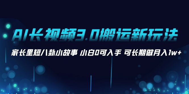 AI长视频3.0搬运新玩法 家长里短八卦小故事 小白0可入手 可长期做月入1w+-主题库网创