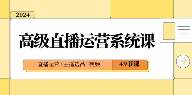 2024高级直播·运营系统课，直播运营+主播选品+视频（49节课）-主题库网创