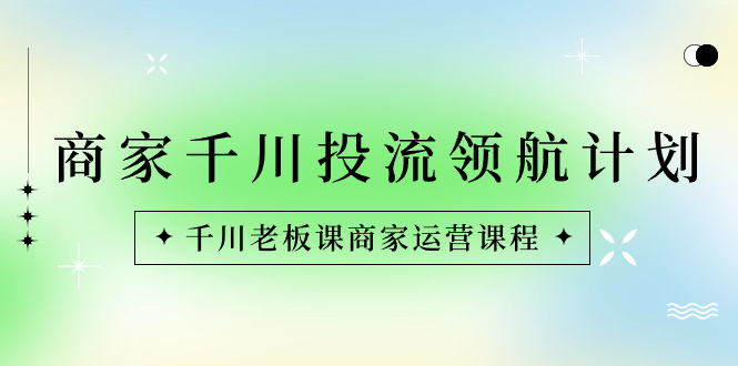 商家-千川投流 领航计划：千川老板课商家运营课程-主题库网创