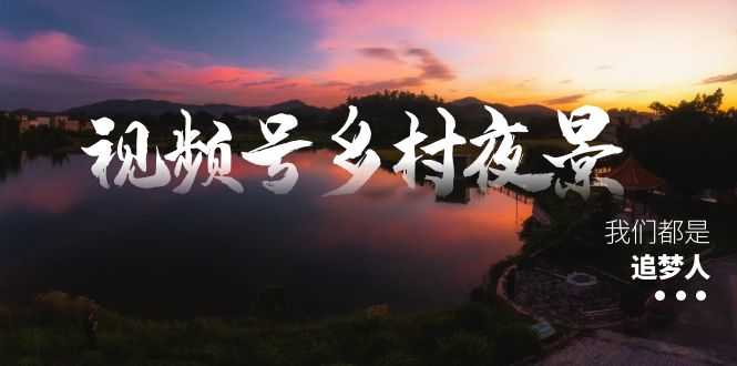 视频号乡村夜景治愈视频课程，一条龙实操玩法（教程+素材+软件）-主题库网创