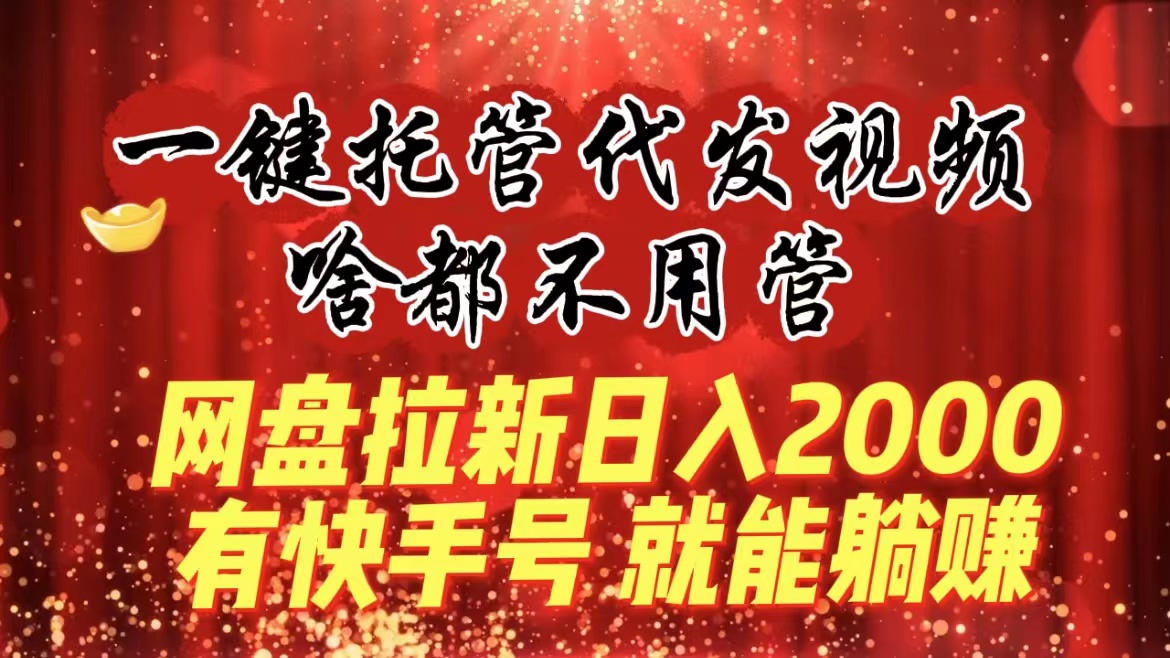 一键托管代发视频，啥都不用管，网盘拉新日入2000+，有快手号就能躺赚-主题库网创