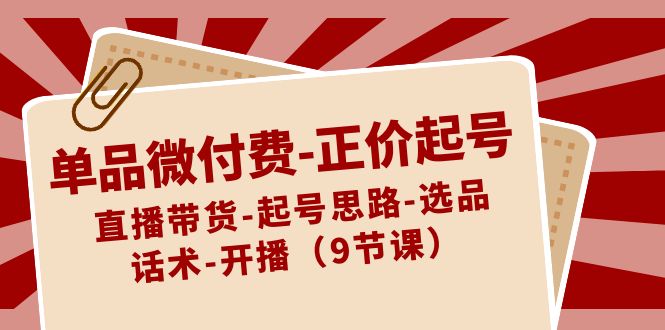 单品微付费-正价起号：直播带货-起号思路-选品-话术-开播（9节课）-主题库网创