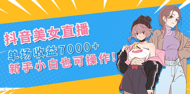 抖音美女直播，单场收益7000+,新手小白也可操作-主题库网创