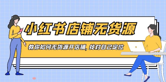 小红书店铺-无货源，教你如何无货源开店铺，找对自己定位-主题库网创