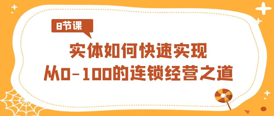 实体·如何快速实现从0-100的连锁经营之道（8节视频课）-主题库网创