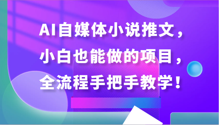 AI自媒体小说推文，小白也能做的项目，全流程手把手教学！-主题库网创