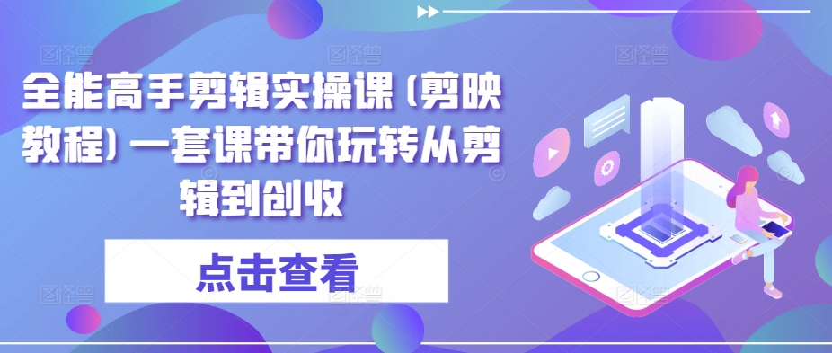 全能高手剪辑实操课(剪映教程)一套课带你玩转从剪辑到创收-主题库网创