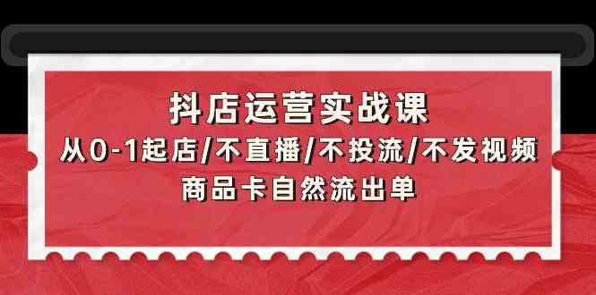 抖店运营实战课：从0-1起店/不直播/不投流/不发视频/商品卡自然流出单-主题库网创