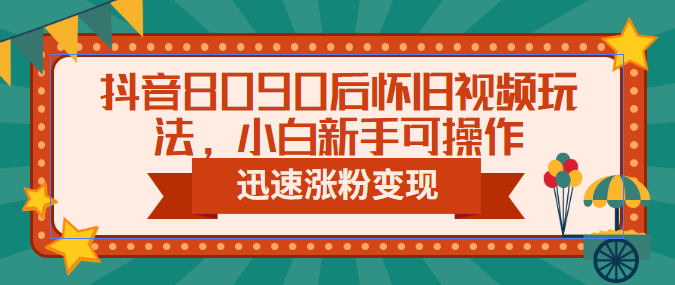 抖音8090后怀旧视频玩法，小白新手可操作，迅速涨粉变现（教程+素材）-主题库网创