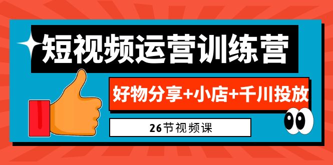 0基础短视频运营训练营：好物分享+小店+千川投放（26节视频课）-主题库网创