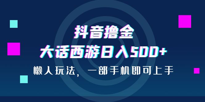 抖音撸金，大话西游日入500+，懒人玩法，一部手机即可上手-主题库网创