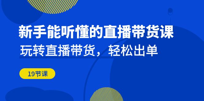 新手能听懂的直播带货课：玩转直播带货，轻松出单（19节课）-主题库网创