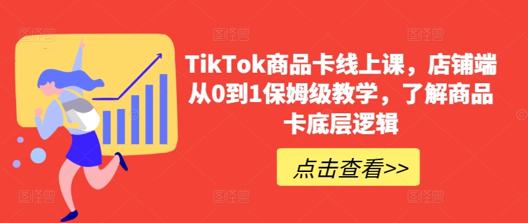 TikTok商品卡线上课，​店铺端从0到1保姆级教学，了解商品卡底层逻辑-主题库网创