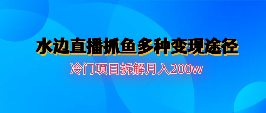 水边直播抓鱼多种变现途径冷门项目月入200w拆解-主题库网创