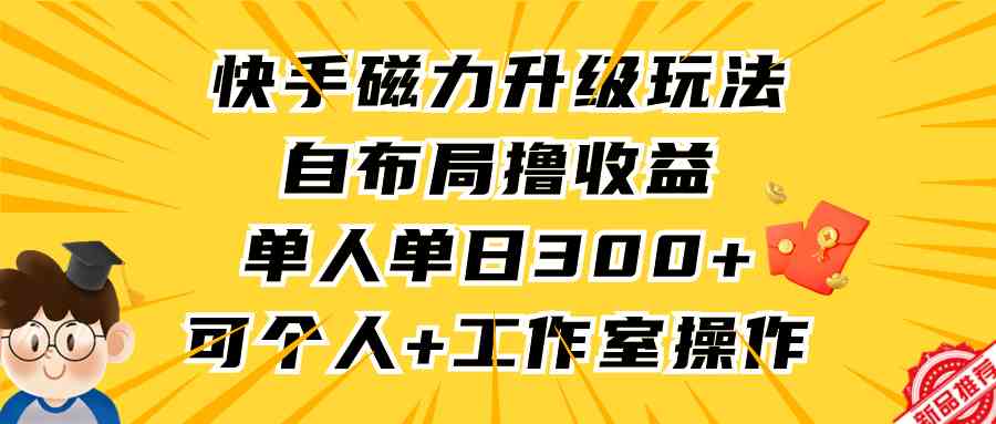 （9368期）快手磁力升级玩法，自布局撸收益，单人单日300+，个人工作室均可操作-主题库网创