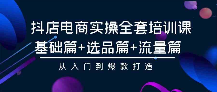 （9604期）抖店电商实操全套培训课：基础篇+选品篇+流量篇，从入门到爆款打造-主题库网创